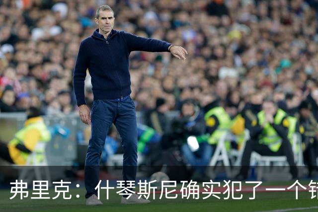 弗里克：什琴斯尼确实犯了一个错误，那个丢球本可以避免