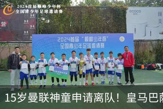 15岁曼联神童申请离队！皇马巴萨抢人，曼城也盯上，父亲被指借机谈大合同